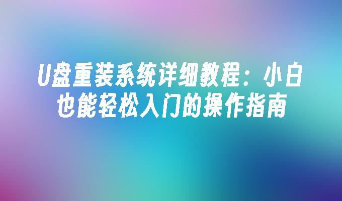 U盘重装系统详细教程：小白也能轻松入门的操作指南