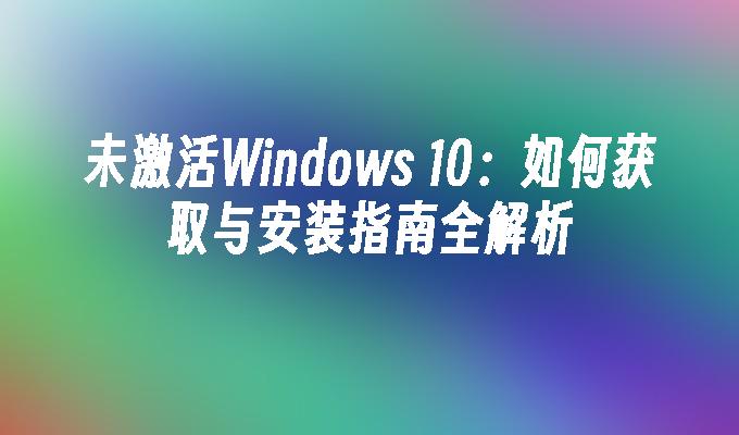 未激活Windows 10：如何获取与安装指南全解析