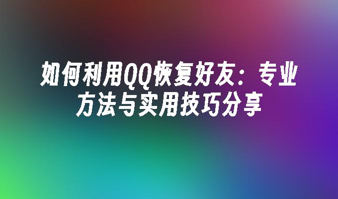 如何利用QQ恢复好友：专业方法与实用技巧分享