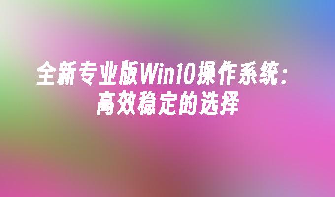 全新专业版Win10操作系统：高效稳定的选择