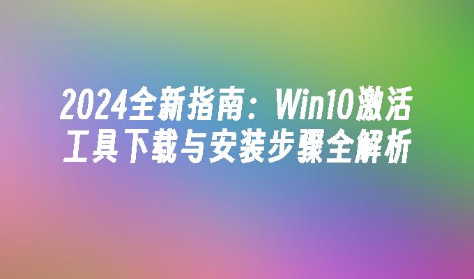 2024全新指南：Win10激活工具下载与安装步骤全解析