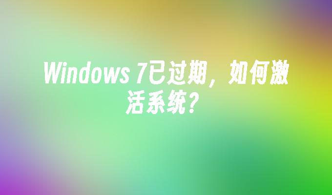 Windows 7已过期，如何激活系统？