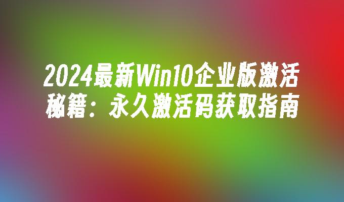 2024最新Win10企业版激活秘籍：永久激活码获取指南