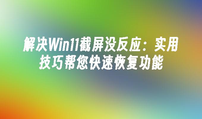 解决Win11截屏没反应：实用技巧帮您快速恢复功能