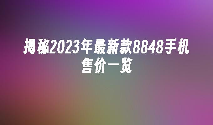 揭秘2023年最新款8848手机售价一览