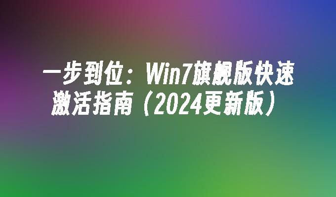 一步到位：Win7旗舰版快速激活指南（2024更新版）