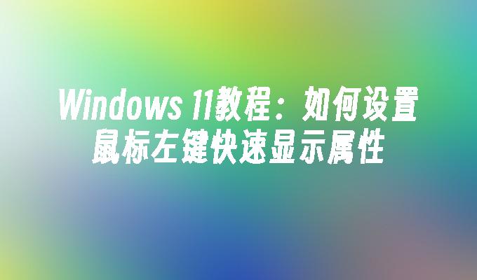 Windows 11教程：如何设置鼠标左键快速显示属性