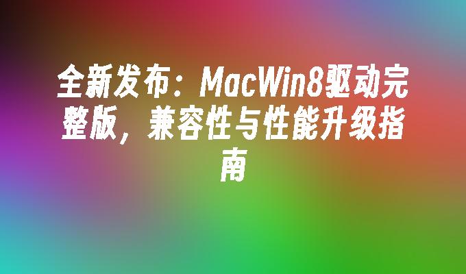 全新发布：MacWin8驱动完整版，兼容性与性能升级指南