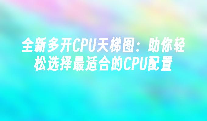 全新多开CPU天梯图：助你轻松选择最适合的CPU配置