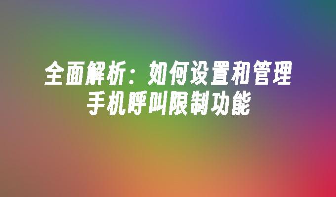 全面解析：如何设置和管理手机呼叫限制功能