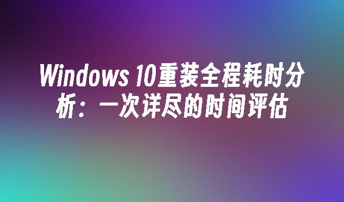 Windows 10重装全程耗时分析：一次详尽的时间评估