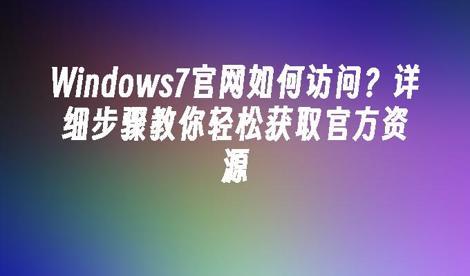 Windows7官网如何访问？详细步骤教你轻松获取官方资源