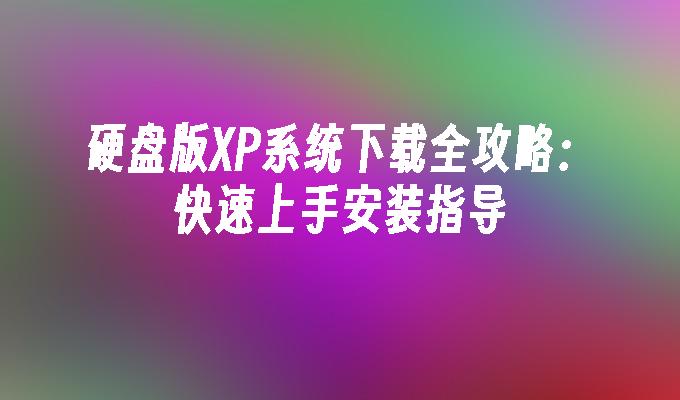 硬盘版XP系统下载全攻略：快速上手安装指导