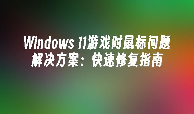 Windows 11游戏时鼠标问题解决方案：快速修复指南