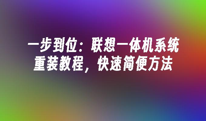 一步到位：联想一体机系统重装教程，快速简便方法