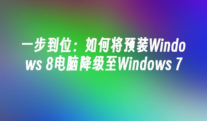 一步到位：如何将预装Windows 8电脑降级至Windows 7