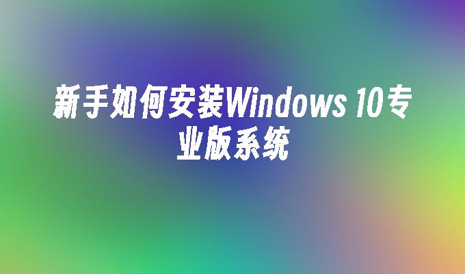 新手如何安装Windows 10专业版系统