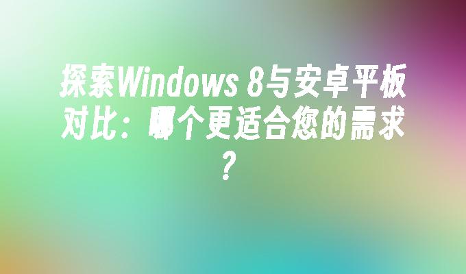 探索Windows 8与安卓平板对比：哪个更适合您的需求？