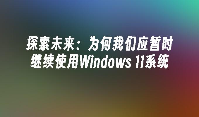 探索未来：为何我们应暂时继续使用Windows 11系统