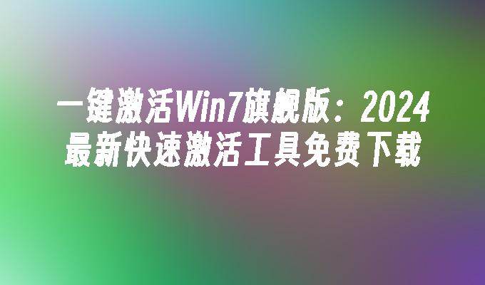 一键激活Win7旗舰版：2024最新快速激活工具免费下载