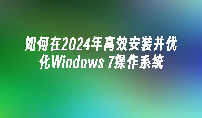 如何在2024年高效安装并优化Windows 7操作系统