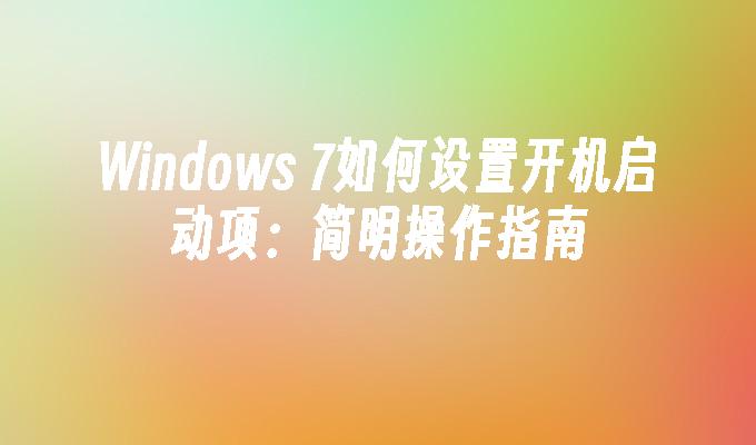 Windows 7如何设置开机启动项：简明操作指南