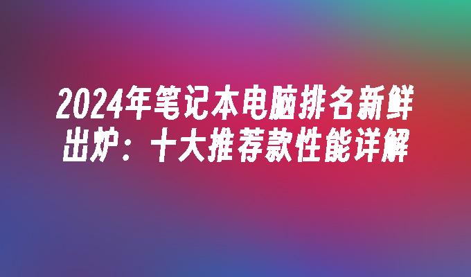 2024年笔记本电脑排名新鲜出炉：十大推荐款性能详解