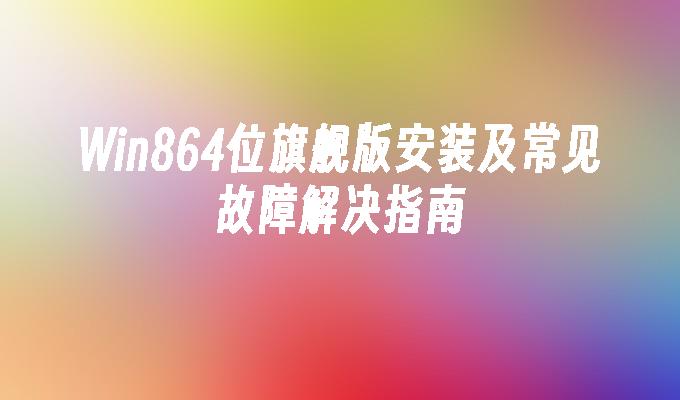 Win864位旗舰版安装及常见故障解决指南