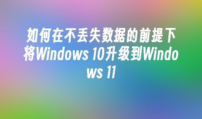 如何在不丢失数据的前提下将Windows 10升级到Windows 11