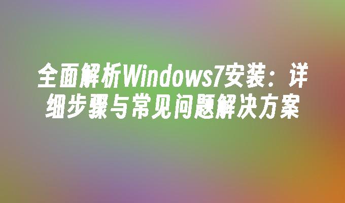 全面解析Windows7安装：详细步骤与常见问题解决方案