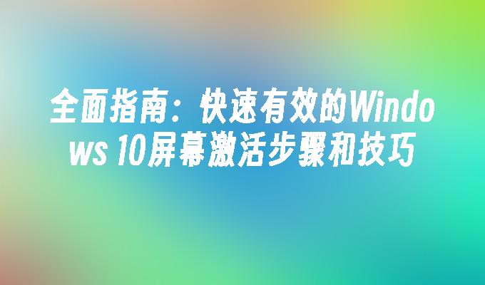 全面指南：快速有效的Windows 10屏幕激活步骤和技巧