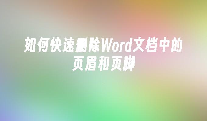 如何快速删除Word文档中的页眉和页脚