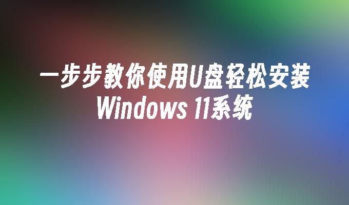 一步步教你使用U盘轻松安装Windows 11系统