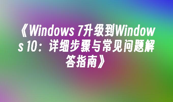 《Windows 7升级到Windows 10：详细步骤与常见问题解答指南》