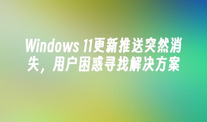 Windows 11更新推送突然消失，用户困惑寻找解决方案