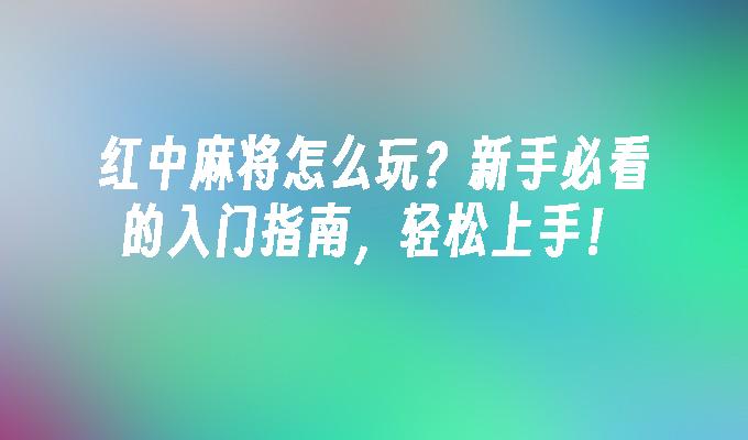 红中麻将怎么玩？新手必看的入门指南，轻松上手！