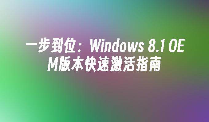 一步到位：Windows 8.1 OEM版本快速激活指南