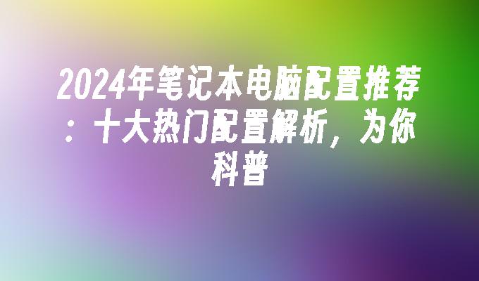 2024年笔记本电脑配置推荐：十大热门配置解析，为你科普