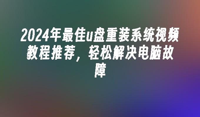 2024年最佳u盘重装系统视频教程推荐，轻松解决电脑故障