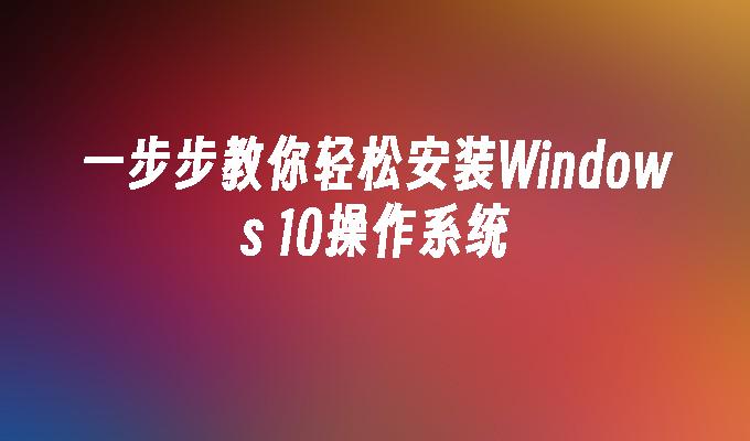 一步步教你轻松安装Windows 10操作系统