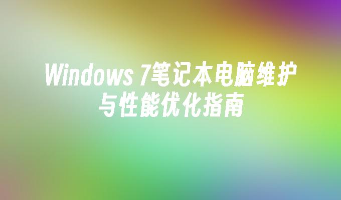 Windows 7笔记本电脑维护与性能优化指南