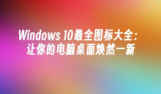 Windows 10最全图标大全：让你的电脑桌面焕然一新