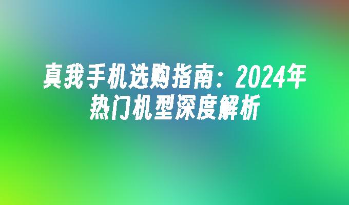 真我手机选购指南：2024年热门机型深度解析