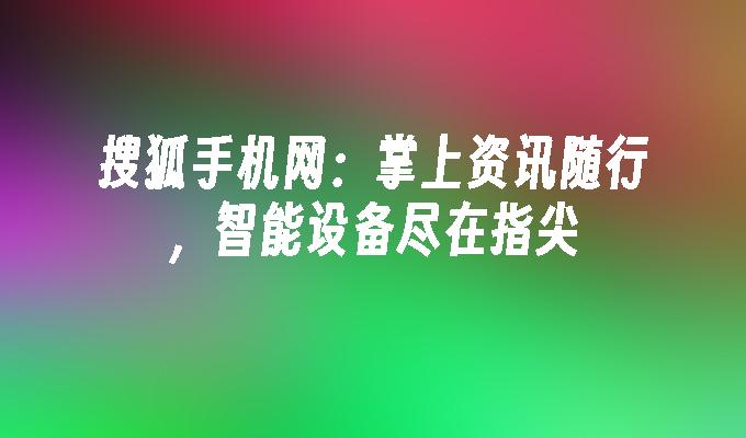 搜狐手机网：掌上资讯随行，智能设备尽在指尖