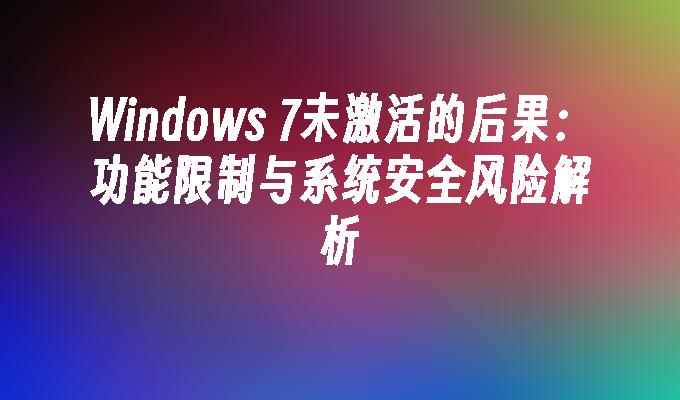 Windows 7未激活的后果：功能限制与系统安全风险解析