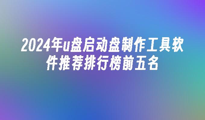 2024年u盘启动盘制作工具软件推荐排行榜前五名