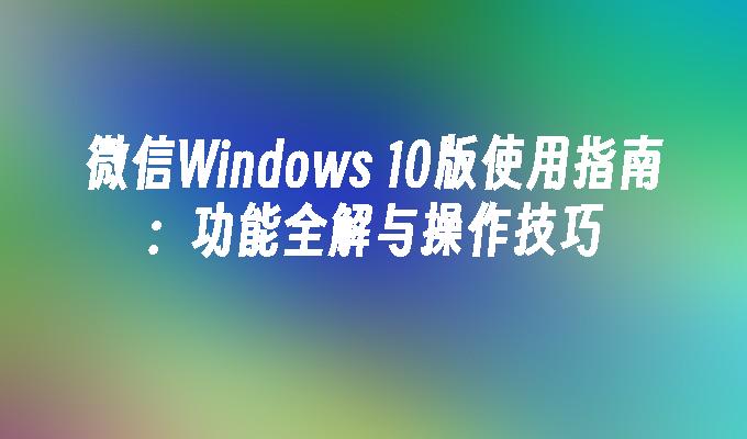 微信Windows 10版使用指南：功能全解与操作技巧