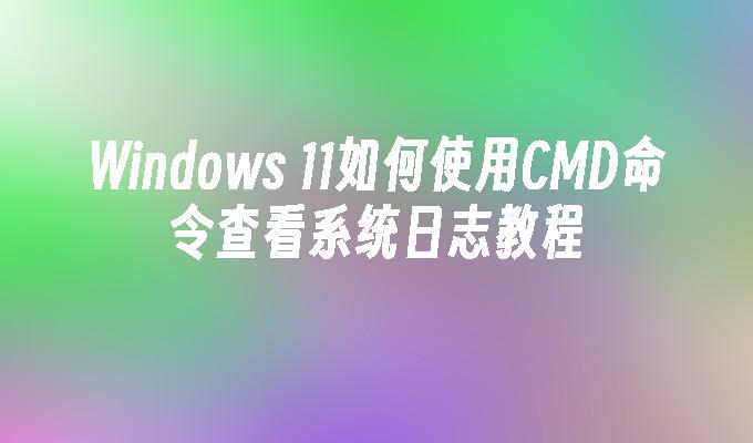 Windows 11如何使用CMD命令查看系统日志教程