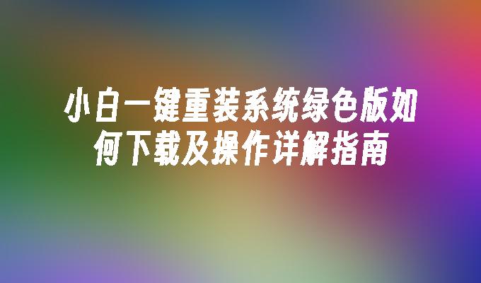 小白一键重装系统绿色版如何下载及操作详解指南