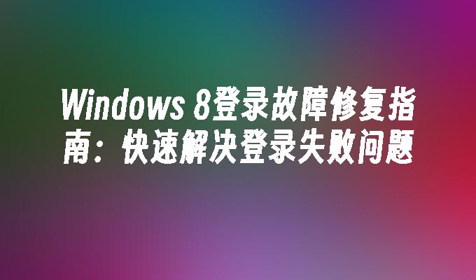 Windows 8登录故障修复指南：快速解决登录失败问题